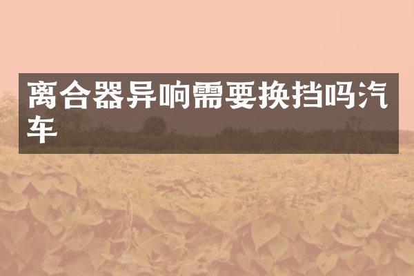 离合器异响需要换挡吗汽车