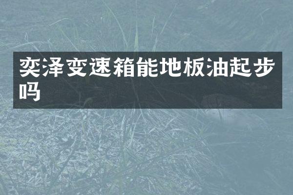 奕泽变速箱能地板油起步吗