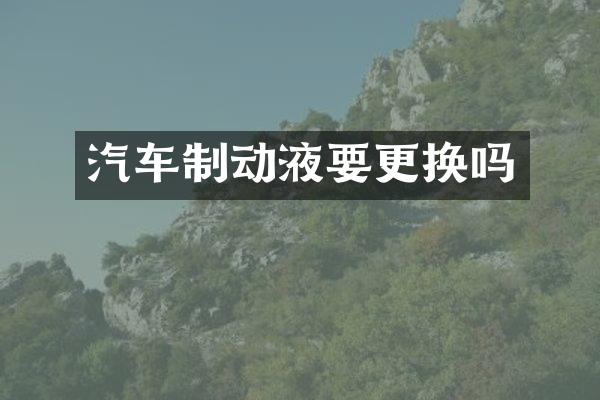 汽车制动液要更换吗