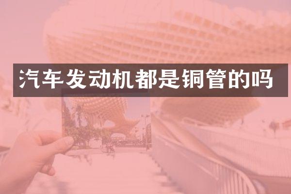 汽车发动机都是铜管的吗