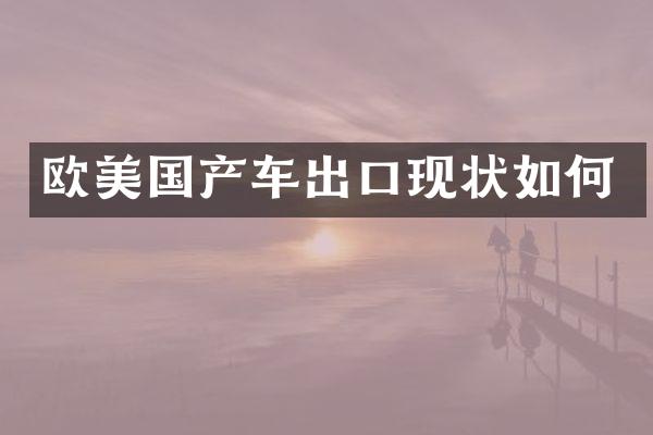 欧美国产车出口现状如何