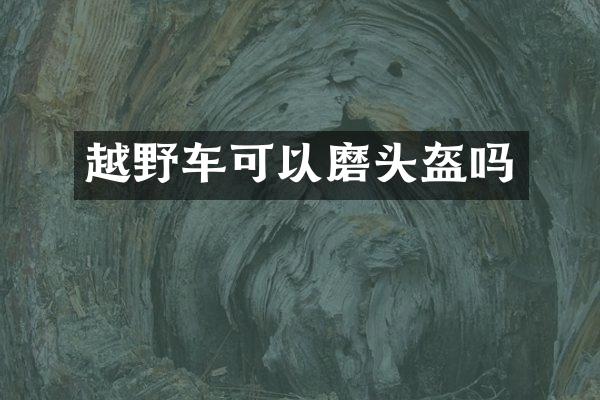 越野车可以磨头盔吗