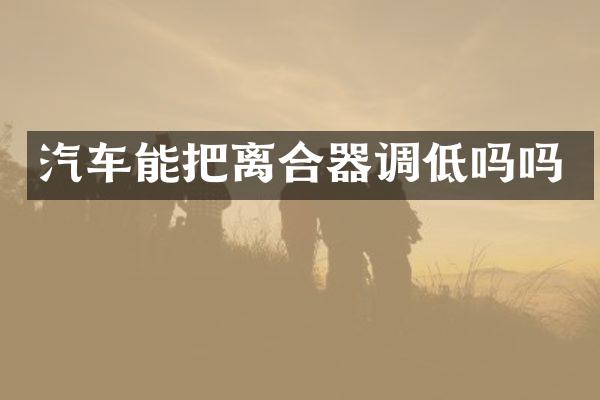 汽车能把离合器调低吗吗