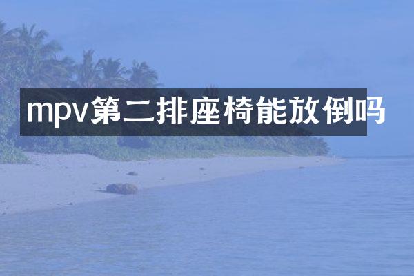 mpv第二排座椅能放倒吗