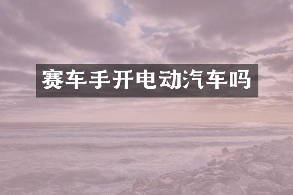 赛车手开电动汽车吗