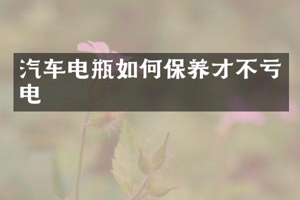 汽车电瓶如何保养才不亏电