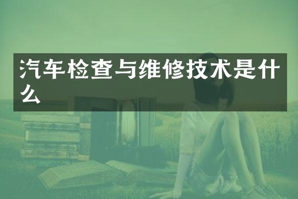 汽车检查与维修技术是什么