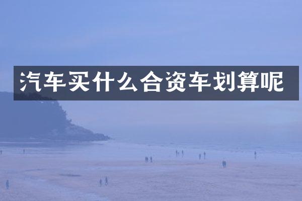 汽车买什么合资车划算呢
