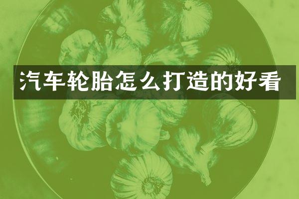 汽车轮胎怎么打造的好看