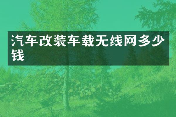 汽车改装车载无线网多少钱
