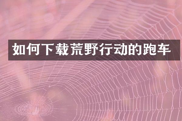 如何下载荒野行动的跑车
