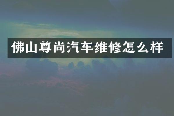 佛山尊尚汽车维修怎么样