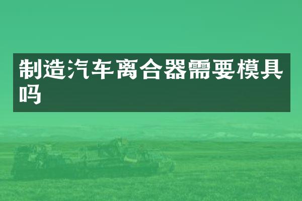 制造汽车离合器需要模具吗