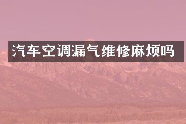 汽车空调漏气维修麻烦吗