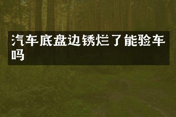 汽车底盘边锈烂了能验车吗
