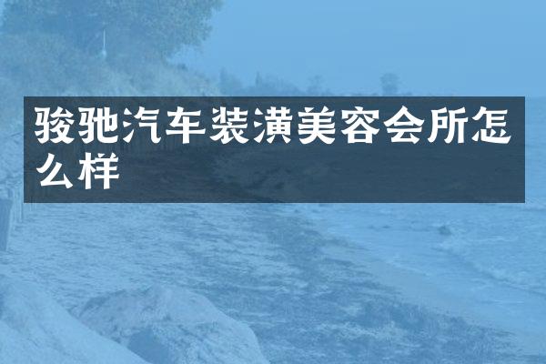 骏驰汽车装潢美容会所怎么样