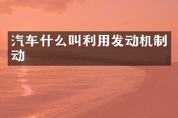 汽车什么叫利用发动机制动