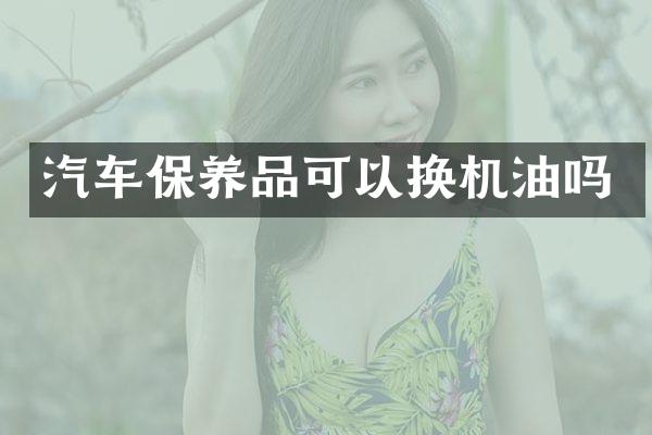 汽车保养品可以换机油吗
