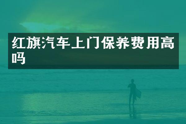 红旗汽车上门保养费用高吗