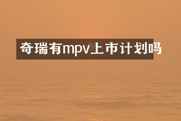 奇瑞有mpv上市计划吗