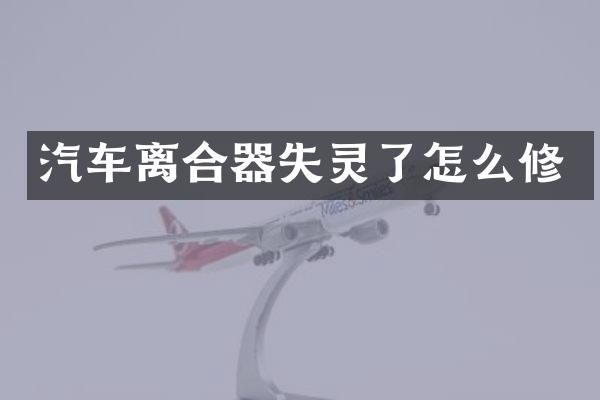 汽车离合器失灵了怎么修