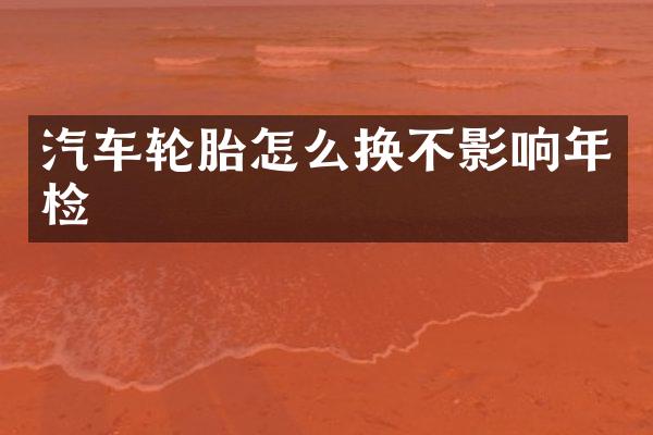 汽车轮胎怎么换不影响年检