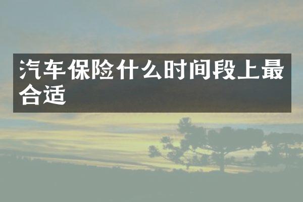 汽车保险什么时间段上最合适