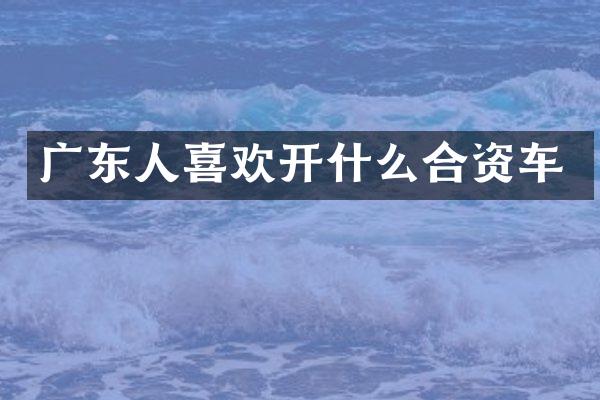 广东人喜欢开什么合资车