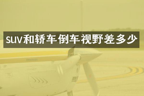 suv和轿车倒车视野差多少