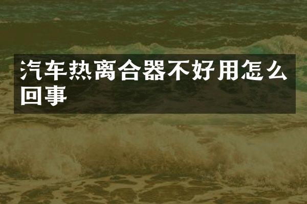 汽车热离合器不好用怎么回事