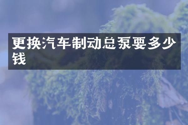 更换汽车制动总泵要多少钱