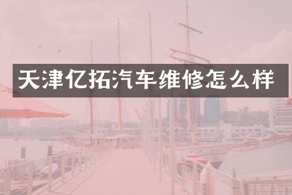 天津亿拓汽车维修怎么样