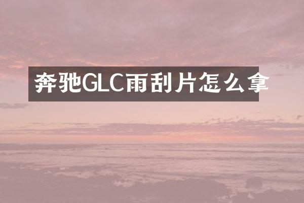 奔驰GLC雨刮片怎么拿