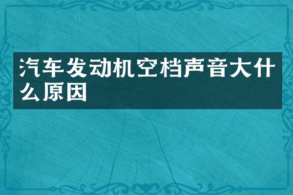 汽车发动机空档声音大什么原因