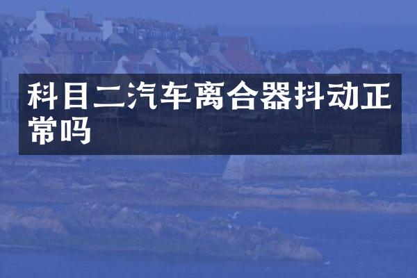 科目二汽车离合器抖动正常吗