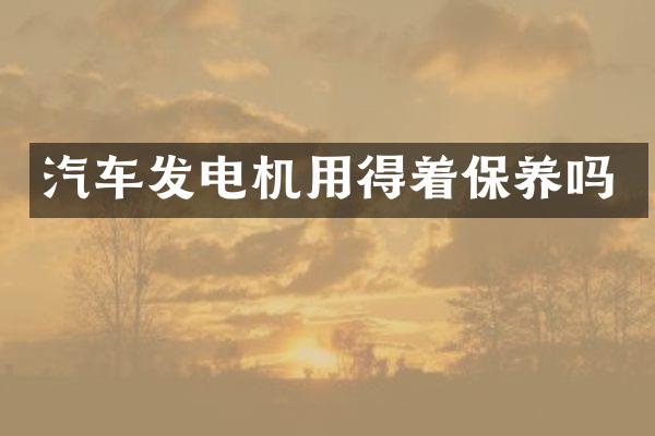 汽车发电机用得着保养吗