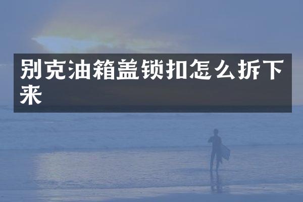 别克油箱盖锁扣怎么拆下来
