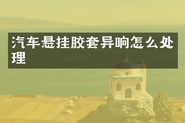 汽车悬挂胶套异响怎么处理