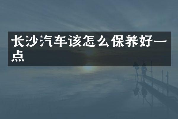 长沙汽车该怎么保养好一点
