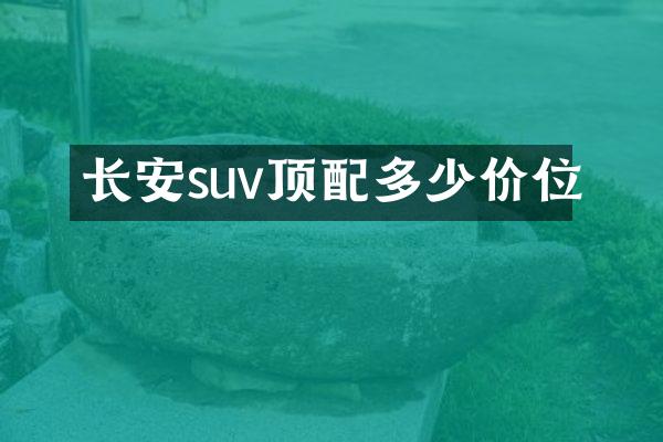 长安suv顶配多少价位