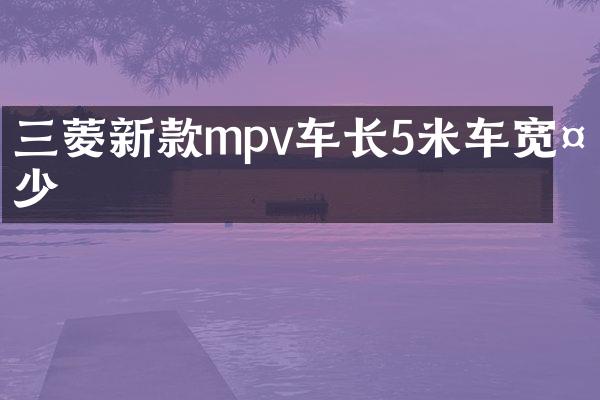 三菱新款mpv车长5米车宽多少