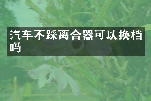 汽车不踩离合器可以换档吗