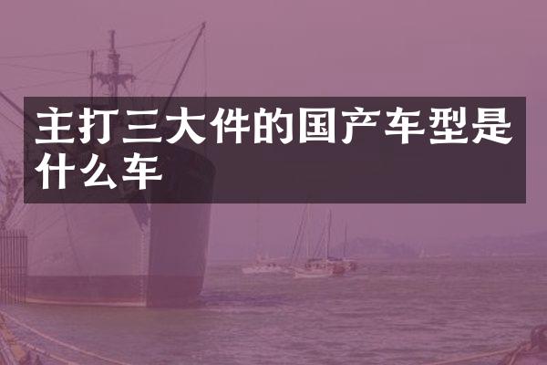 主打三大件的国产车型是什么车