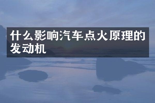 什么影响汽车点火原理的发动机