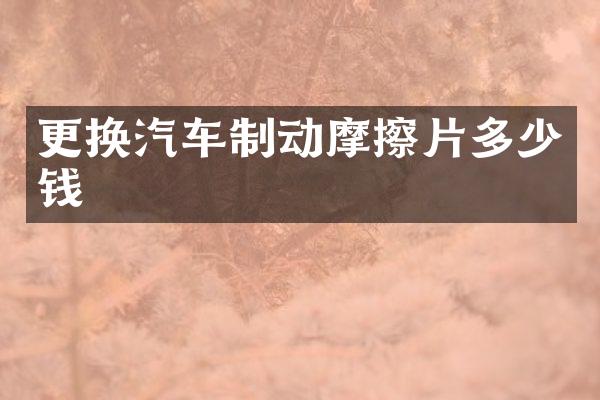 更换汽车制动摩擦片多少钱