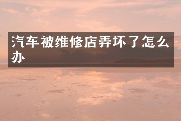汽车被维修店弄坏了怎么办