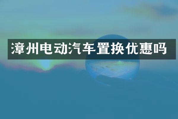 漳州电动汽车置换优惠吗