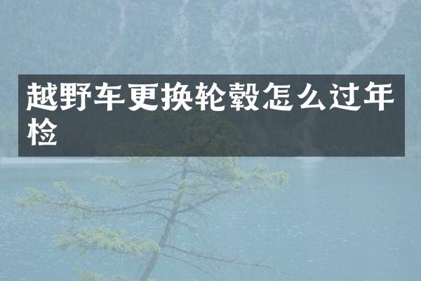 越野车更换轮毂怎么过年检