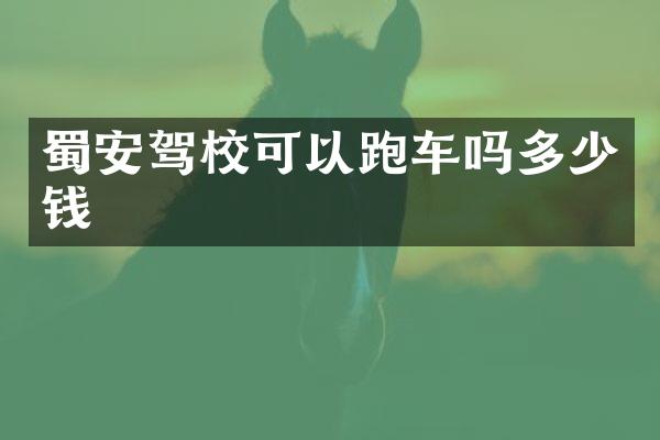 蜀安驾校可以跑车吗多少钱