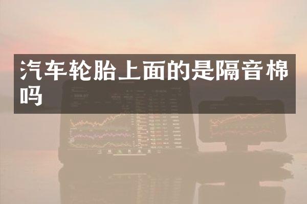 汽车轮胎上面的是隔音棉吗